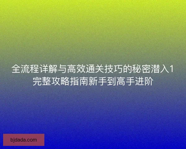 全流程详解与高效通关技巧的秘密潜入1完整攻略指南新手到高手进阶
