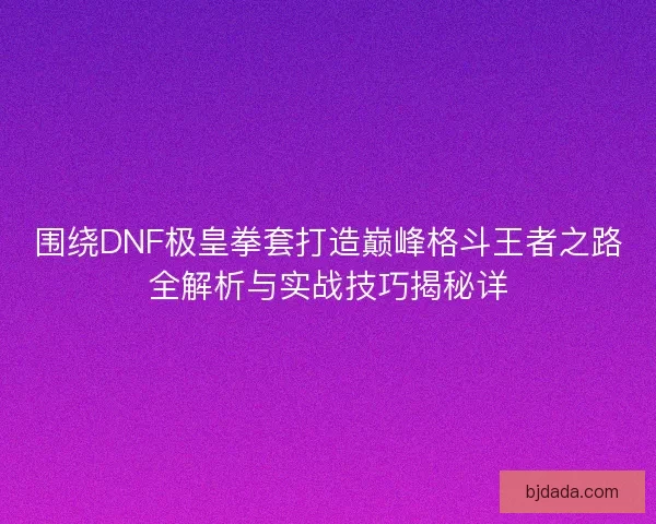 围绕DNF极皇拳套打造巅峰格斗王者之路全解析与实战技巧揭秘详