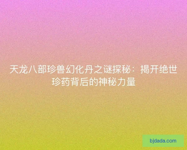 天龙八部珍兽幻化丹之谜探秘：揭开绝世珍药背后的神秘力量