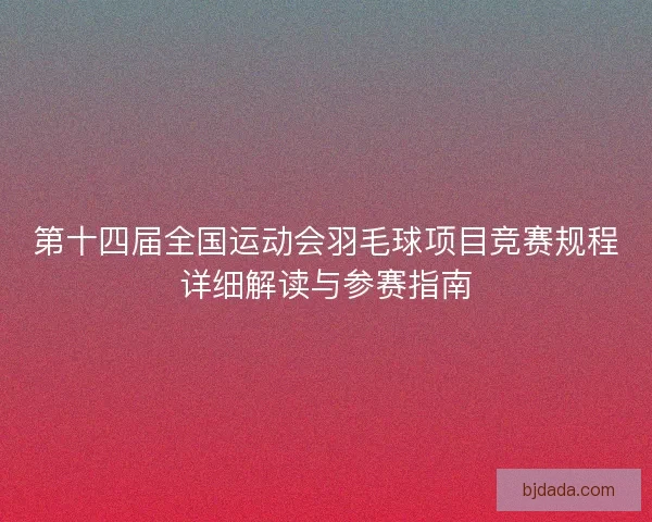 第十四届全国运动会羽毛球项目竞赛规程详细解读与参赛指南