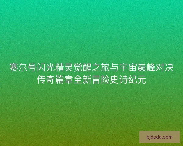 赛尔号闪光精灵觉醒之旅与宇宙巅峰对决传奇篇章全新冒险史诗纪元