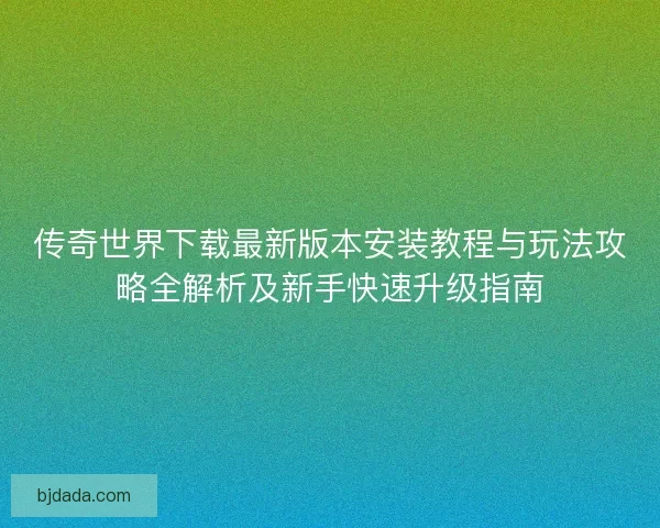 传奇世界下载最新版本安装教程与玩法攻略全解析及新手快速升级指南