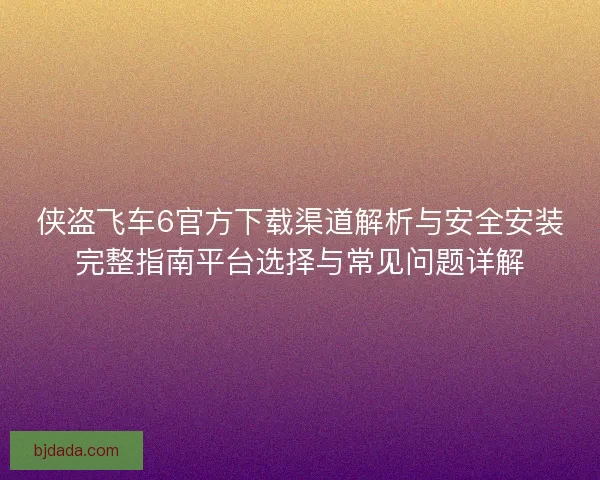 侠盗飞车6官方下载渠道解析与安全安装完整指南平台选择与常见问题详解