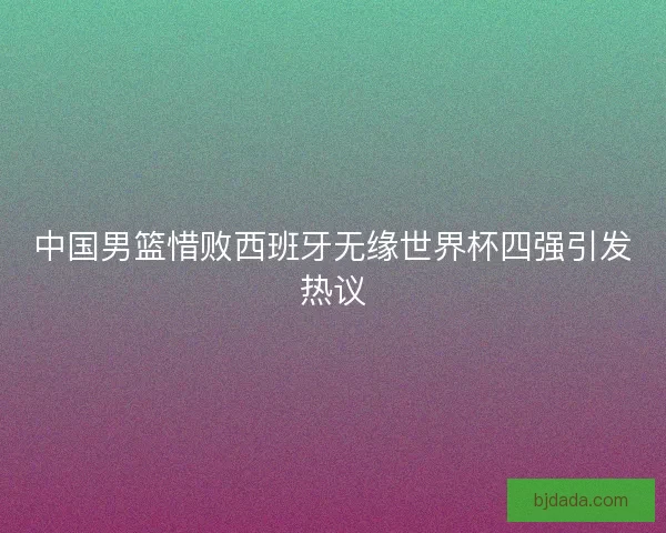 中国男篮惜败西班牙无缘世界杯四强引发热议