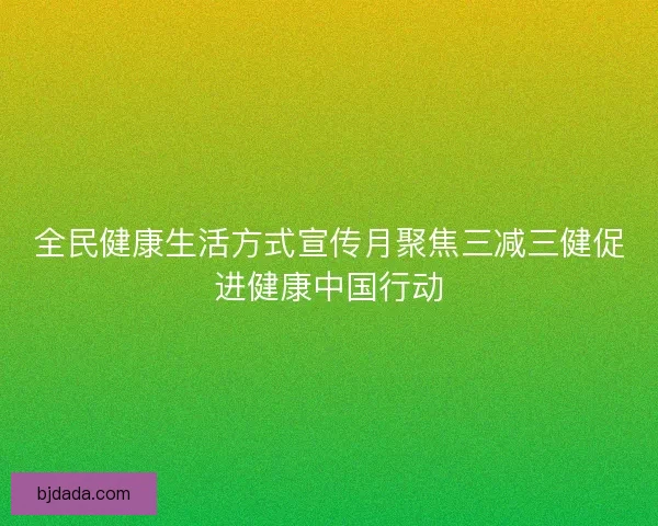 全民健康生活方式宣传月聚焦三减三健促进健康中国行动