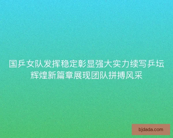 国乒女队发挥稳定彰显强大实力续写乒坛辉煌新篇章展现团队拼搏风采