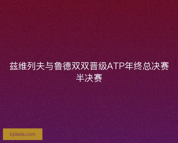 兹维列夫与鲁德双双晋级ATP年终总决赛半决赛