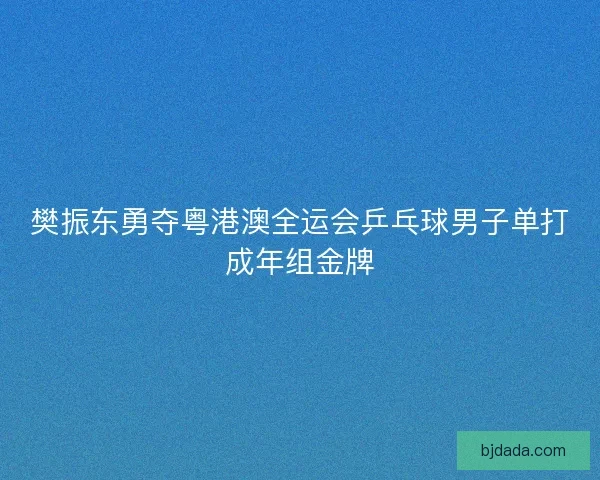 樊振东勇夺粤港澳全运会乒乓球男子单打成年组金牌