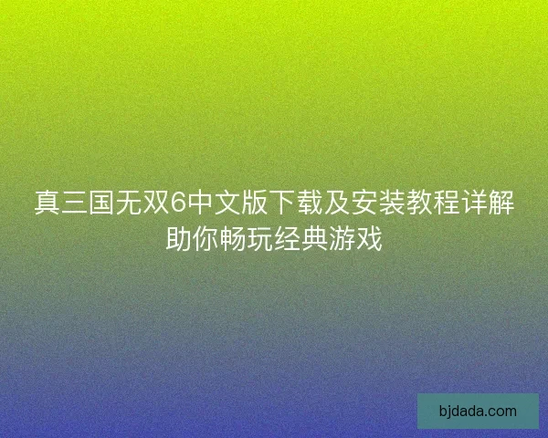 真三国无双6中文版下载及安装教程详解助你畅玩经典游戏
